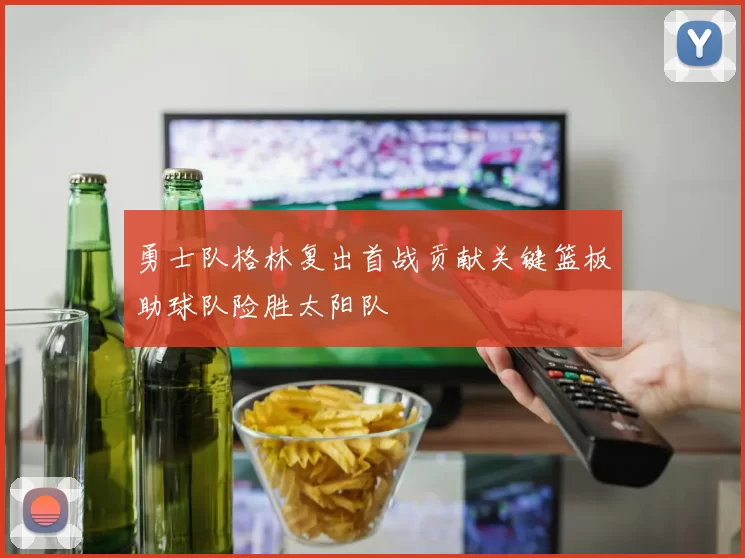 勇士队格林复出首战贡献关键篮板助球队险胜太阳队