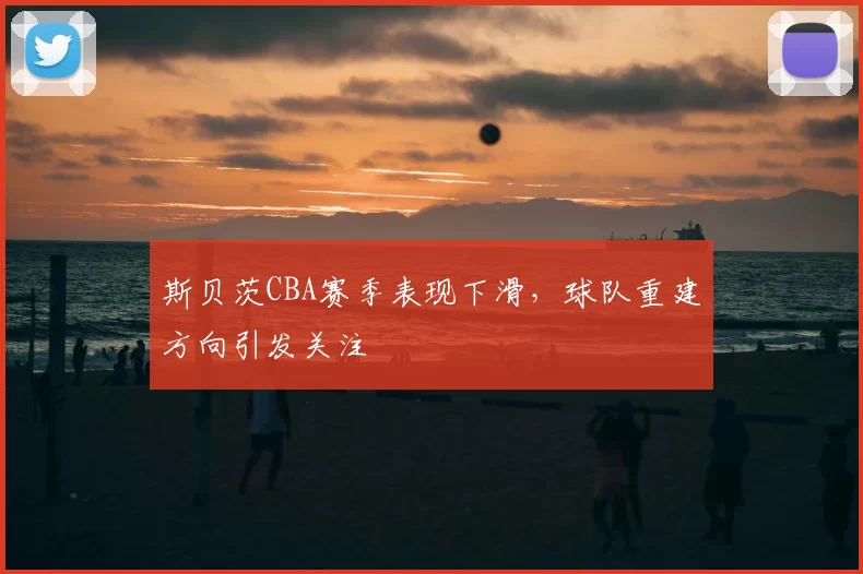 斯贝茨CBA赛季表现下滑，球队重建方向引发关注