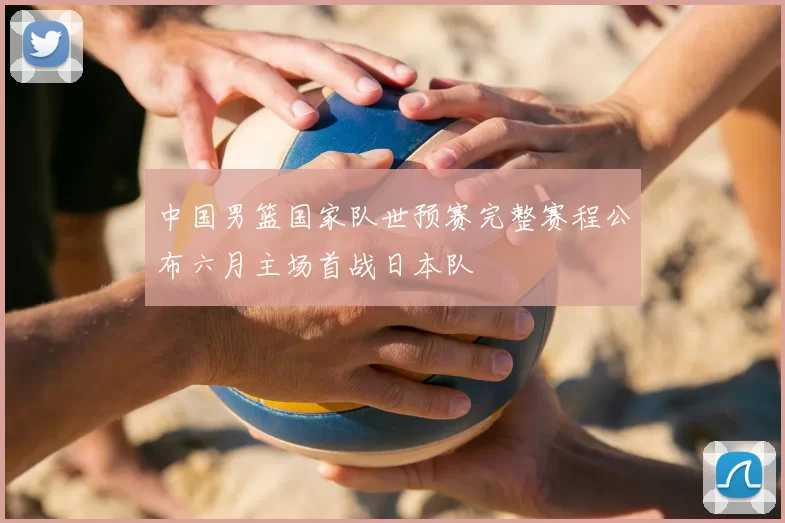 中国男篮国家队世预赛完整赛程公布六月主场首战日本队