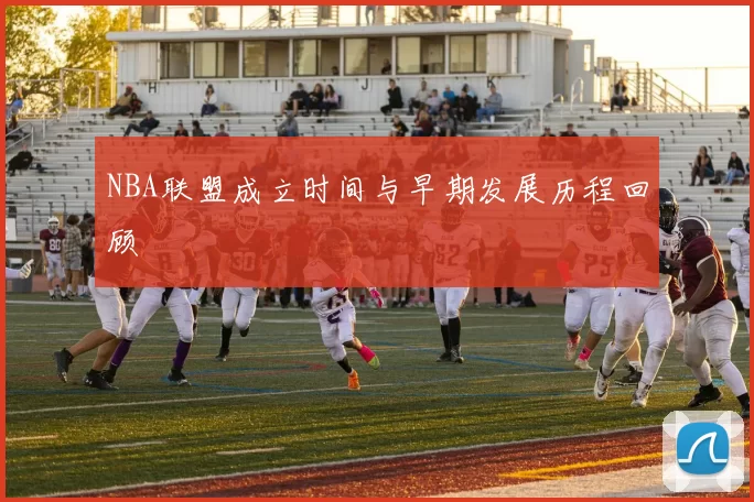 NBA联盟成立时间与早期发展历程回顾