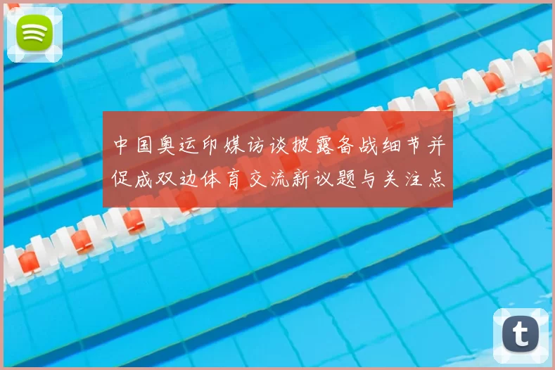 中国奥运印媒访谈披露备战细节并促成双边体育交流新议题与关注点