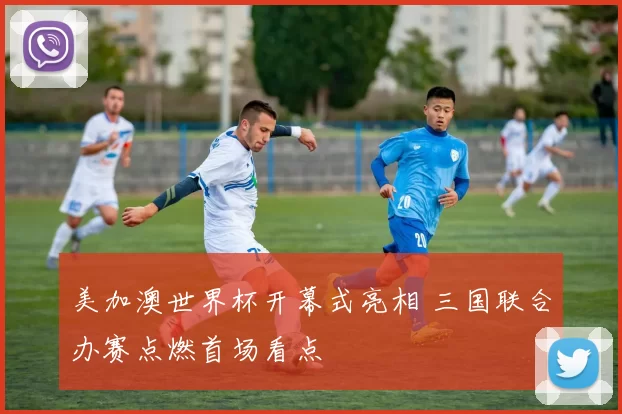 美加澳世界杯开幕式亮相 三国联合办赛点燃首场看点