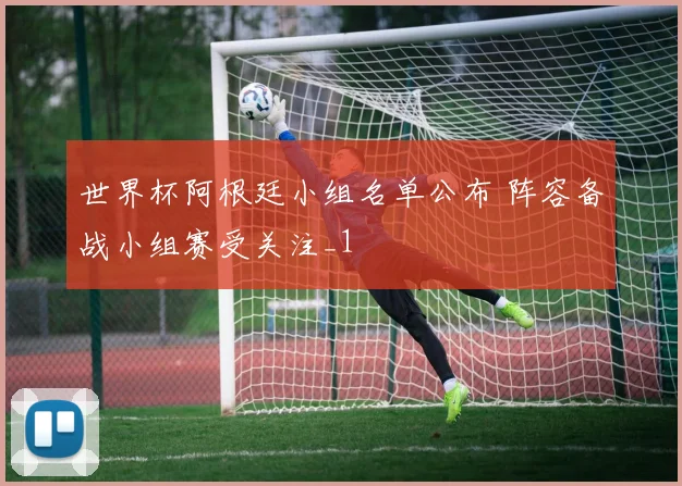 世界杯阿根廷小组名单公布 阵容备战小组赛受关注_1