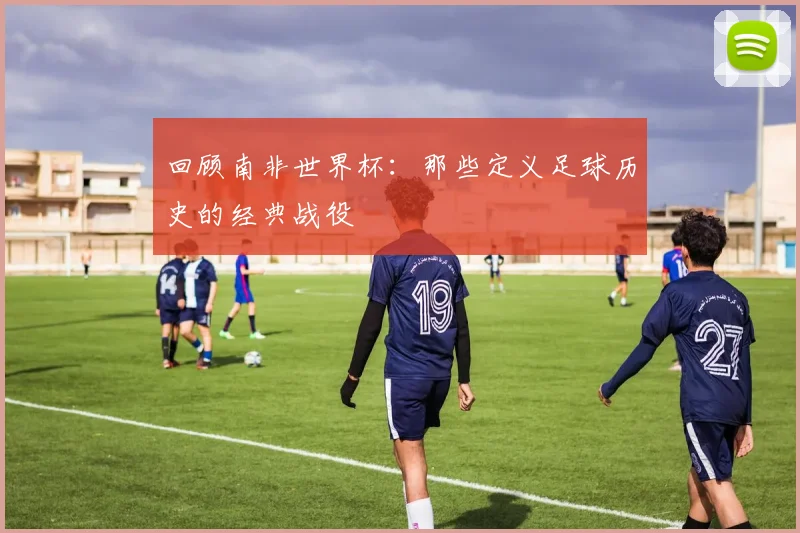回顾南非世界杯：那些定义足球历史的经典战役