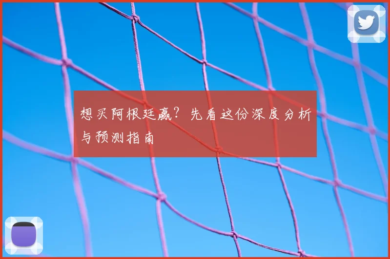 想买阿根廷赢?先看这份深度分析与预测指南