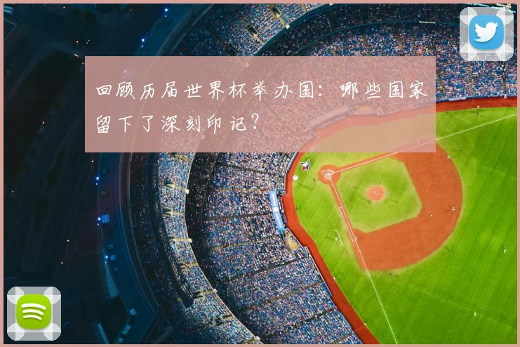 回顾历届世界杯举办国:哪些国家留下了深刻印记?
