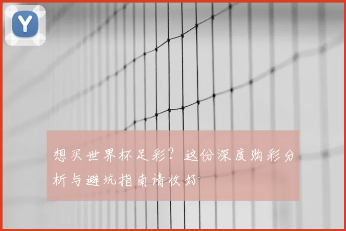 想买世界杯足彩?这份深度购彩分析与避坑指南请收好