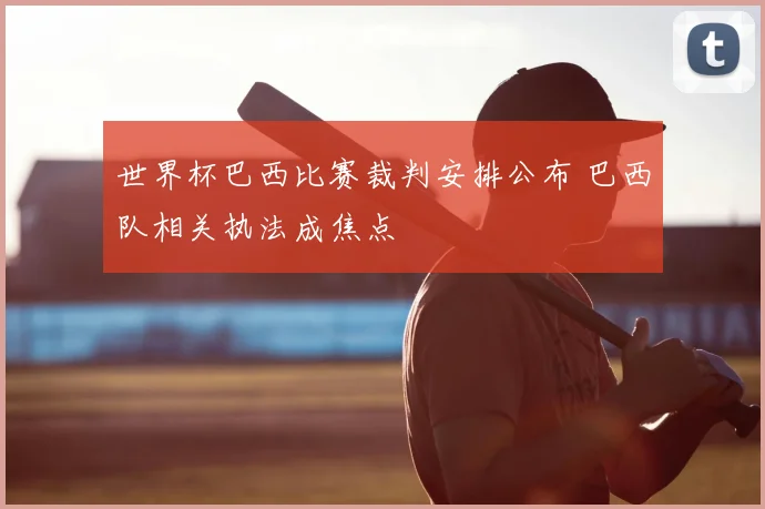 世界杯巴西比赛裁判安排公布 巴西队相关执法成焦点