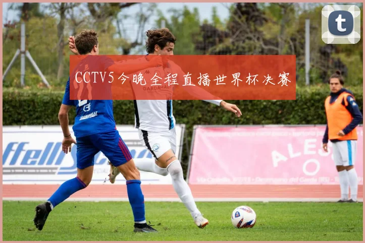 CCTV5今晚全程直播世界杯决赛