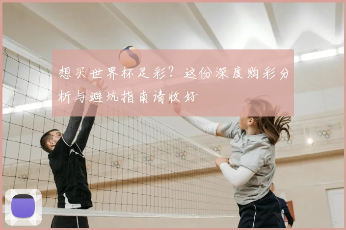 想买世界杯足彩?这份深度购彩分析与避坑指南请收好