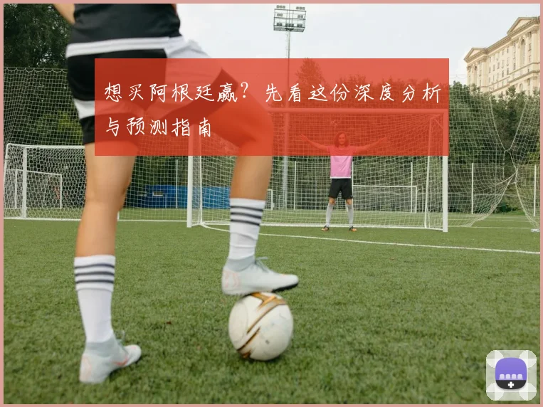 想买阿根廷赢?先看这份深度分析与预测指南