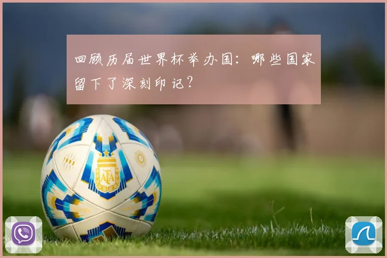 回顾历届世界杯举办国:哪些国家留下了深刻印记?