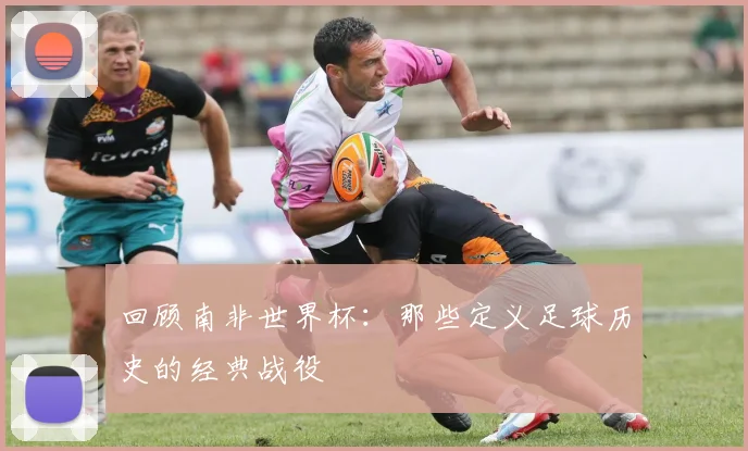 回顾南非世界杯：那些定义足球历史的经典战役