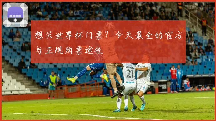 想买世界杯门票？今天最全的官方与正规购票途径