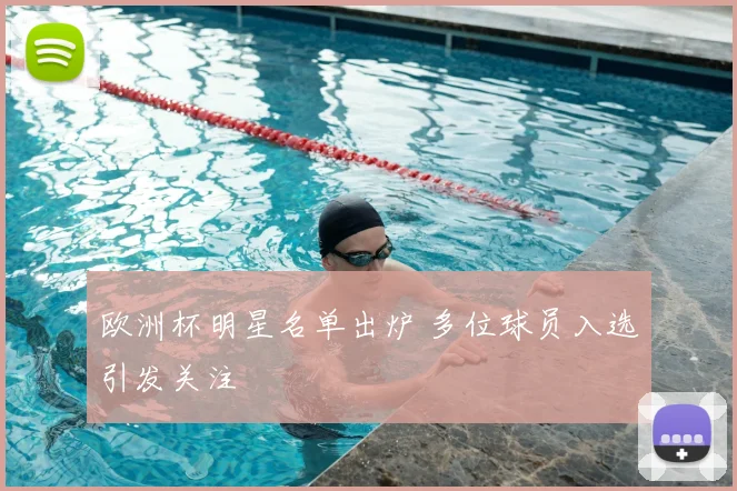 欧洲杯明星名单出炉 多位球员入选引发关注
