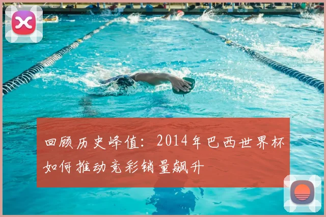 回顾历史峰值:2014年巴西世界杯如何推动竞彩销量飙升