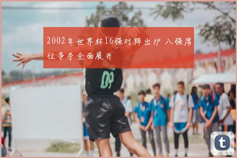 2002年世界杯16强对阵出炉 八强席位争夺全面展开
