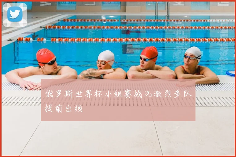 俄罗斯世界杯小组赛战况激烈多队提前出线