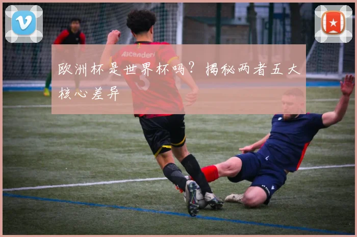欧洲杯是世界杯吗？揭秘两者五大核心差异