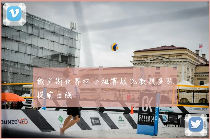俄罗斯世界杯小组赛战况激烈多队提前出线