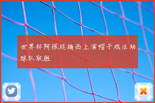 世界杯阿根廷梅西上演帽子戏法助球队取胜