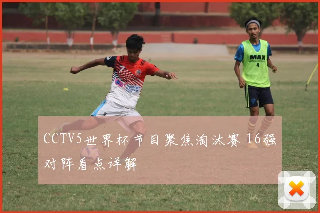 CCTV5世界杯节目聚焦淘汰赛 16强对阵看点详解