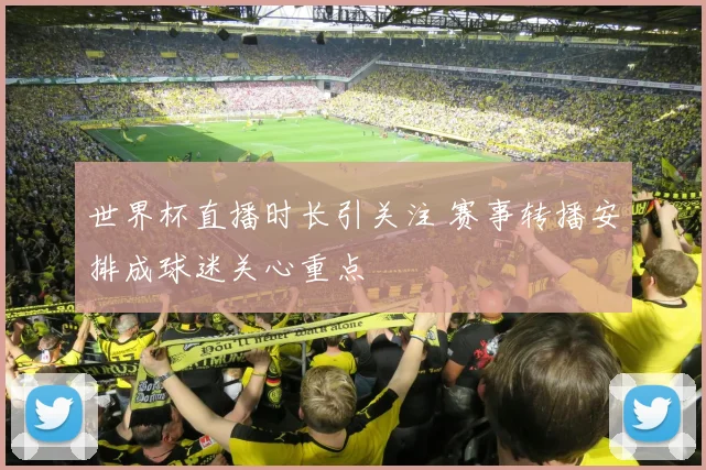 世界杯直播时长引关注 赛事转播安排成球迷关心重点
