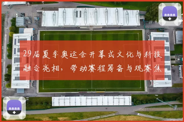 29届夏季奥运会开幕式文化与科技融合亮相，带动赛程筹备与观赛焦点