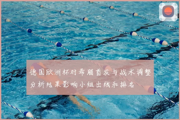 德国欧洲杯对希腊首发与战术调整分析结果影响小组出线和排名