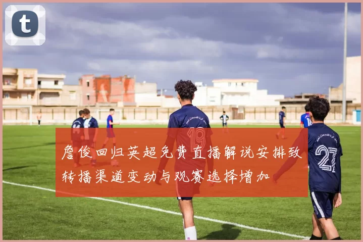 詹俊回归英超免费直播解说安排致转播渠道变动与观赛选择增加