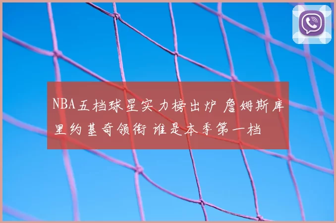 NBA五档球星实力榜出炉 詹姆斯库里约基奇领衔 谁是本季第一档