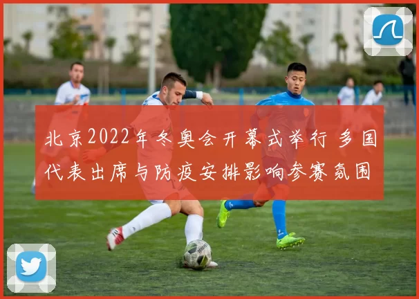 北京2022年冬奥会开幕式举行 多国代表出席与防疫安排影响参赛氛围