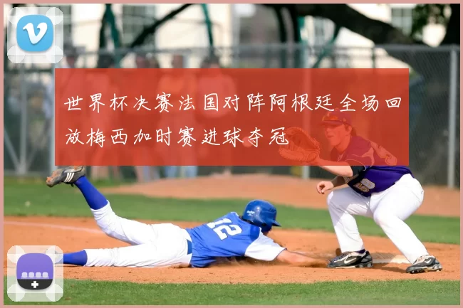 世界杯决赛法国对阵阿根廷全场回放梅西加时赛进球夺冠