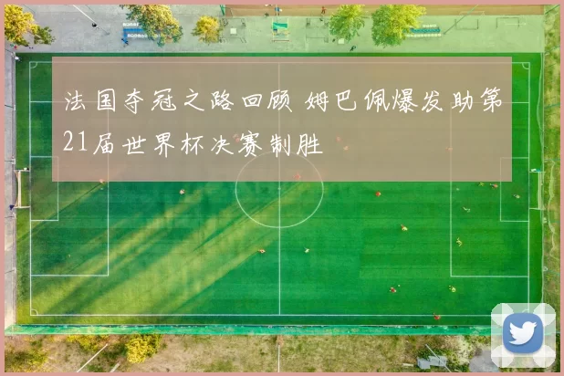 法国夺冠之路回顾 姆巴佩爆发助第21届世界杯决赛制胜