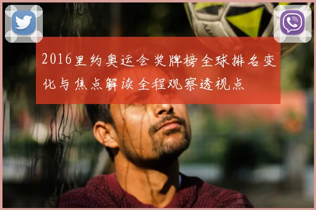 2016里约奥运会奖牌榜全球排名变化与焦点解读全程观察透视点