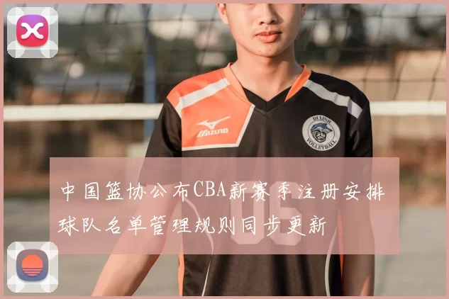 中国篮协公布CBA新赛季注册安排 球队名单管理规则同步更新