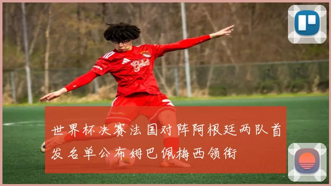 世界杯决赛法国对阵阿根廷两队首发名单公布姆巴佩梅西领衔