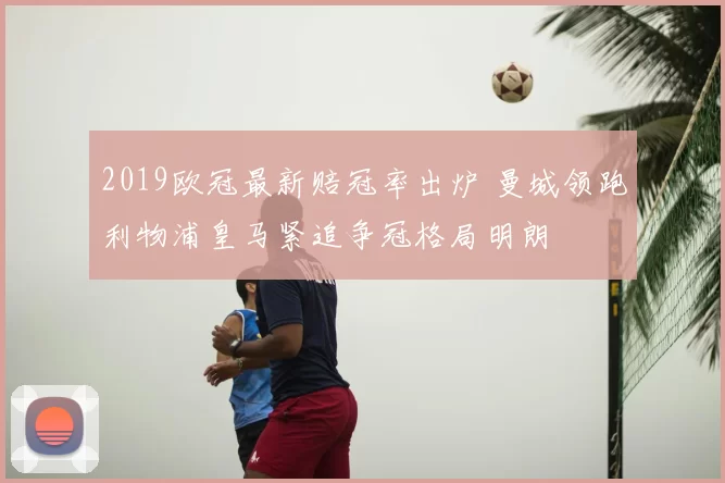 2019欧冠最新赔冠率出炉 曼城领跑利物浦皇马紧追争冠格局明朗