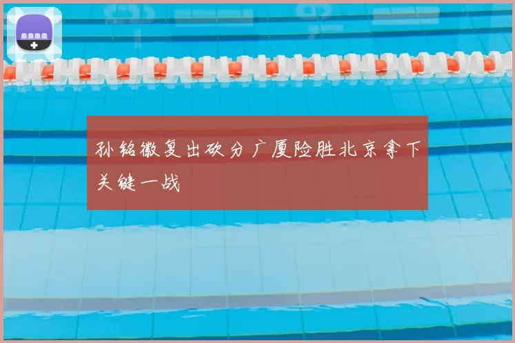 孙铭徽复出砍分广厦险胜北京拿下关键一战