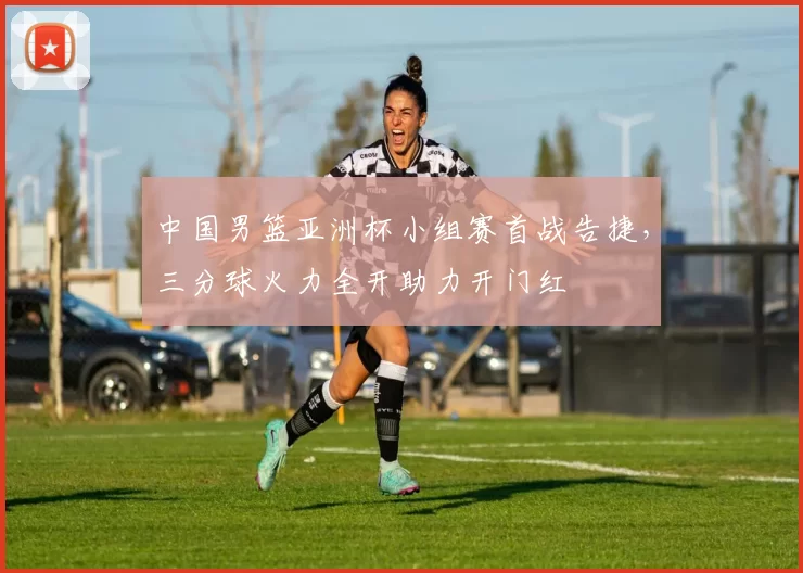 中国男篮亚洲杯小组赛首战告捷，三分球火力全开助力开门红