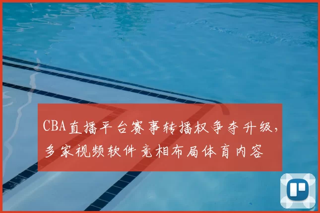 CBA直播平台赛事转播权争夺升级，多家视频软件竞相布局体育内容