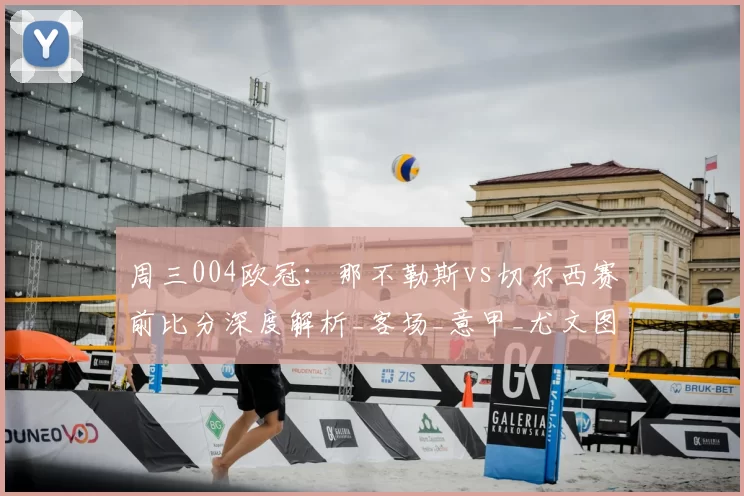 周三004欧冠:那不勒斯vs切尔西赛前比分深度解析_客场_意甲_尤文图斯