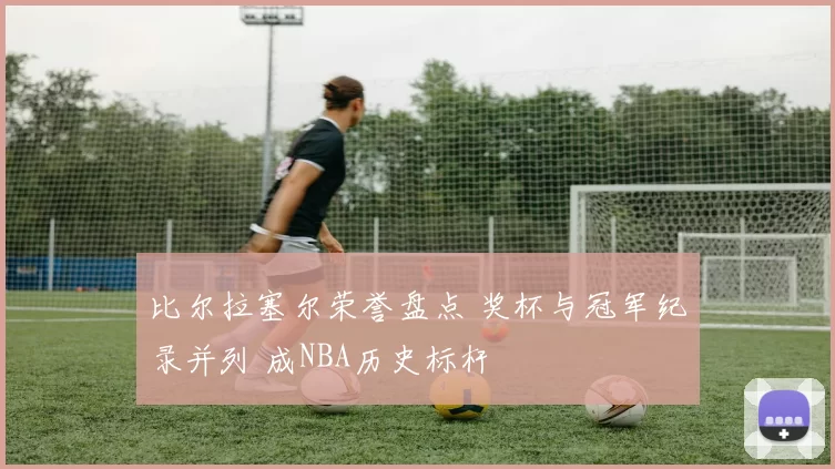 比尔拉塞尔荣誉盘点 奖杯与冠军纪录并列 成NBA历史标杆