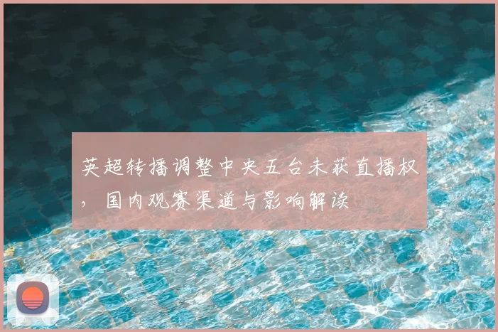 英超转播调整中央五台未获直播权，国内观赛渠道与影响解读