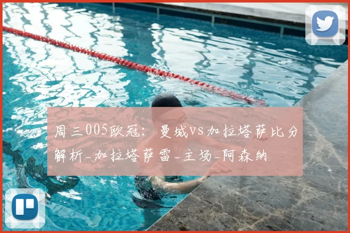 周三005欧冠:曼城vs加拉塔萨比分解析_加拉塔萨雷_主场_阿森纳