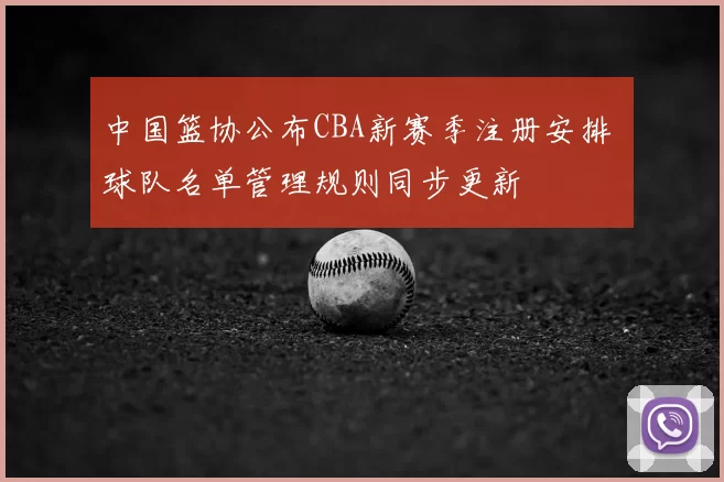 中国篮协公布CBA新赛季注册安排 球队名单管理规则同步更新