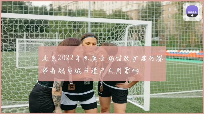 北京2022年冬奥会场馆改扩建对赛事备战与城市遗产利用影响