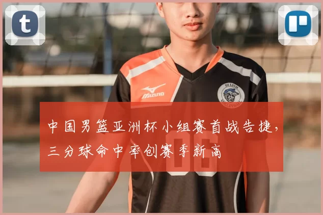 中国男篮亚洲杯小组赛首战告捷，三分球命中率创赛季新高