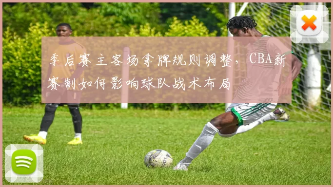 季后赛主客场拿牌规则调整,CBA新赛制如何影响球队战术布局