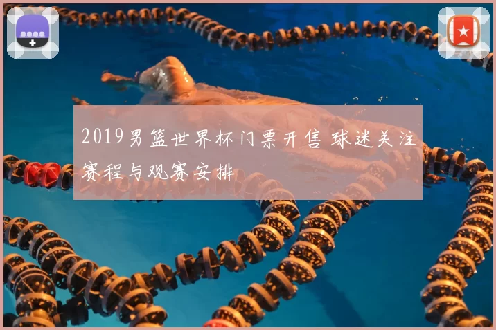 2019男篮世界杯门票开售 球迷关注赛程与观赛安排